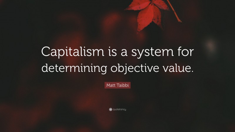Matt Taibbi Quote: “Capitalism is a system for determining objective value.”
