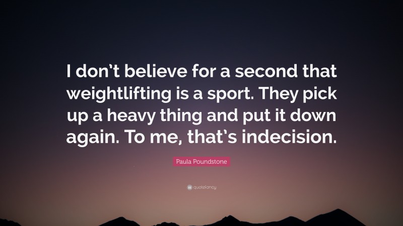 Paula Poundstone Quote: “I don’t believe for a second that weightlifting is a sport. They pick up a heavy thing and put it down again. To me, that’s indecision.”