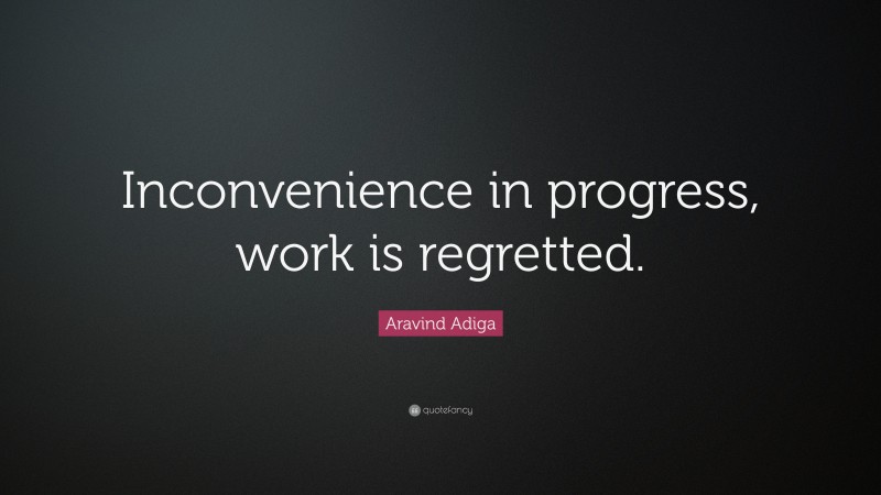 Aravind Adiga Quote: “Inconvenience in progress, work is regretted.”