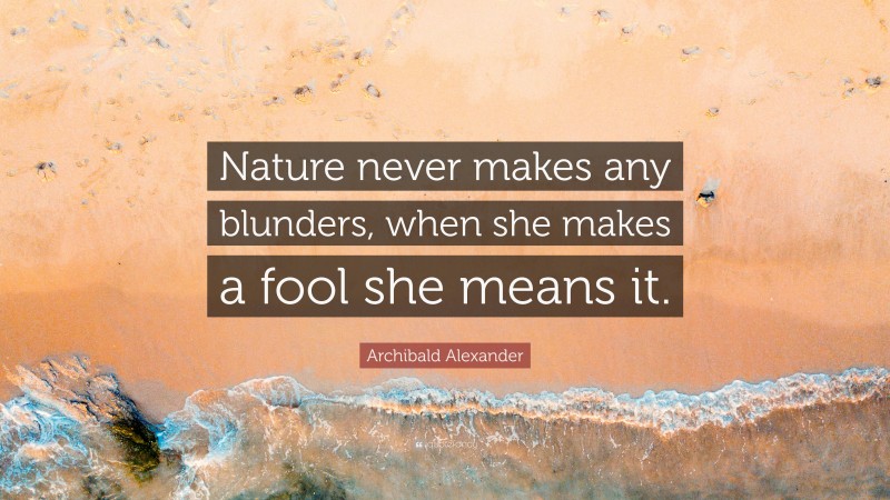Archibald Alexander Quote: “Nature never makes any blunders, when she makes a fool she means it.”