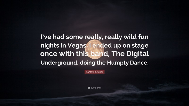 Ashton Kutcher Quote: “I’ve had some really, really wild fun nights in Vegas. I ended up on stage once with this band, The Digital Underground, doing the Humpty Dance.”