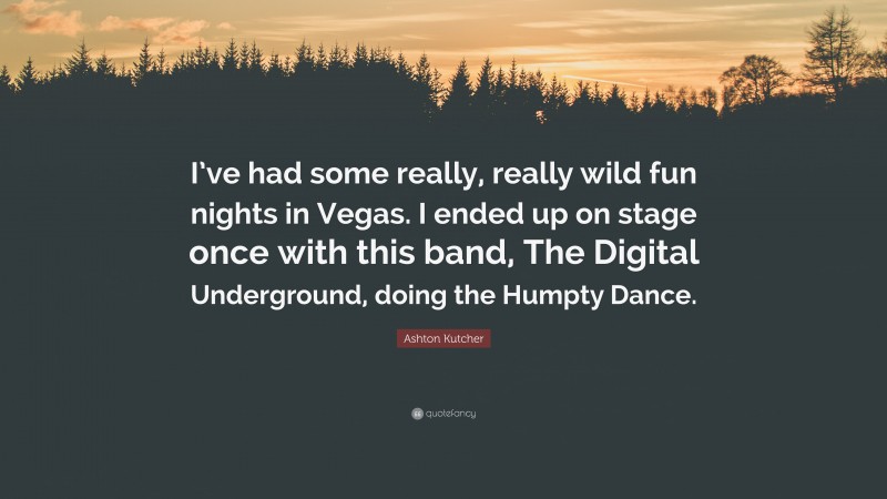 Ashton Kutcher Quote: “I’ve had some really, really wild fun nights in Vegas. I ended up on stage once with this band, The Digital Underground, doing the Humpty Dance.”