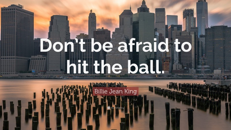 Billie Jean King Quote: “Don’t be afraid to hit the ball.”