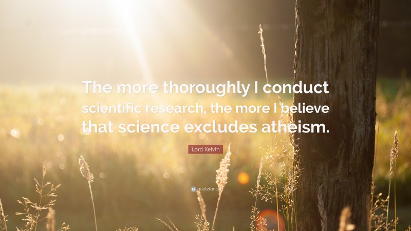 Lord Kelvin Quote: “The more thoroughly I conduct scientific research, the more I believe that science excludes atheism.”