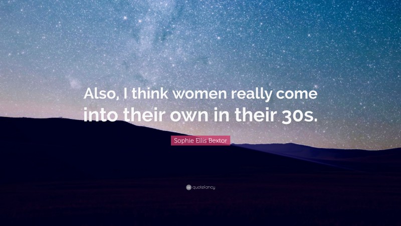Sophie Ellis Bextor Quote: “Also, I think women really come into their own in their 30s.”
