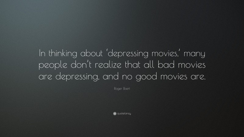 Roger Ebert Quote: “In thinking about ‘depressing movies,’ many people don’t realize that all bad movies are depressing, and no good movies are.”