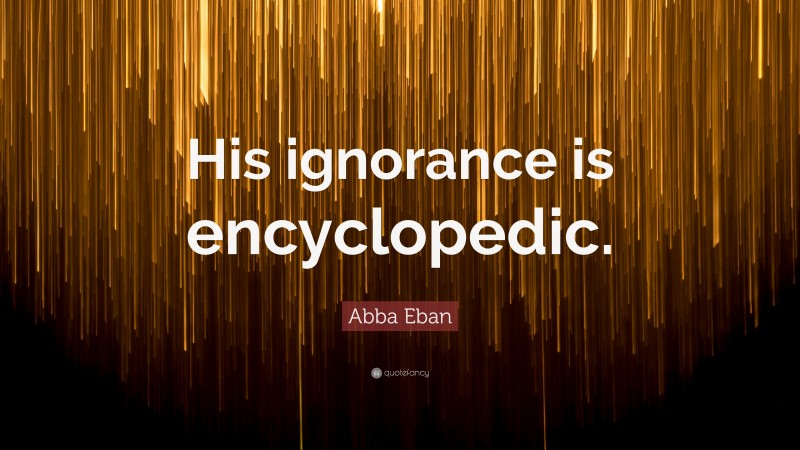 Abba Eban Quote: “His ignorance is encyclopedic.”