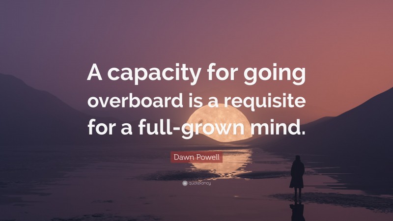 Dawn Powell Quote: “A capacity for going overboard is a requisite for a full-grown mind.”