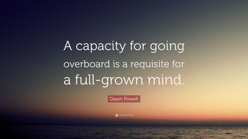 Dawn Powell Quote: “A capacity for going overboard is a requisite for a full-grown mind.”