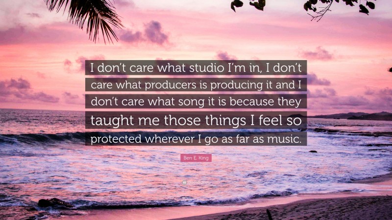 Ben E. King Quote: “I don’t care what studio I’m in, I don’t care what producers is producing it and I don’t care what song it is because they taught me those things I feel so protected wherever I go as far as music.”