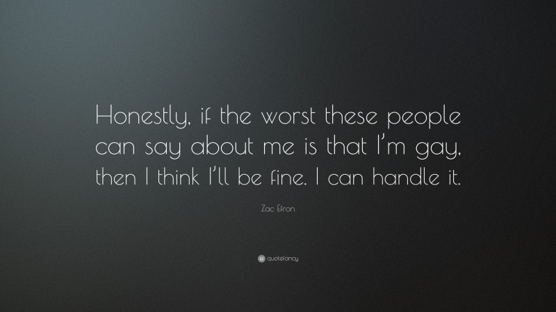Zac Efron Quote: “Honestly, if the worst these people can say about me is that I’m gay, then I think I’ll be fine. I can handle it.”