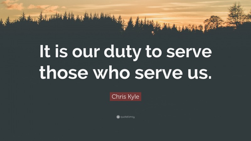 Chris Kyle Quote: “It is our duty to serve those who serve us.”