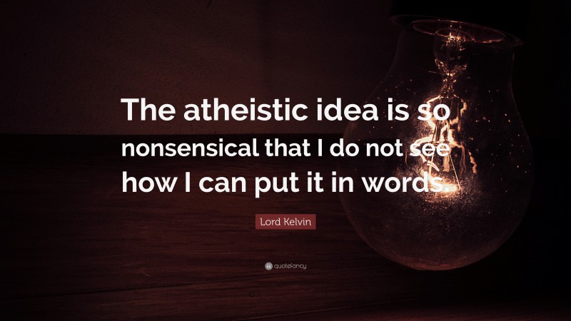 Lord Kelvin Quote: “The atheistic idea is so nonsensical that I do not see how I can put it in words.”