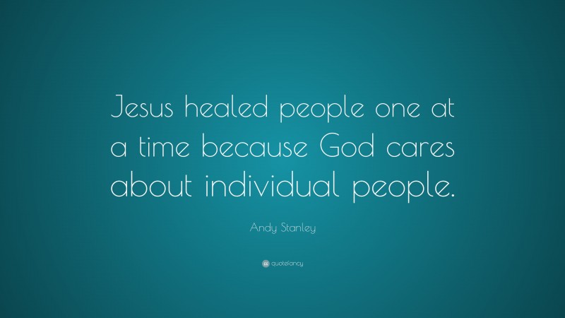Andy Stanley Quote: “Jesus healed people one at a time because God cares about individual people.”