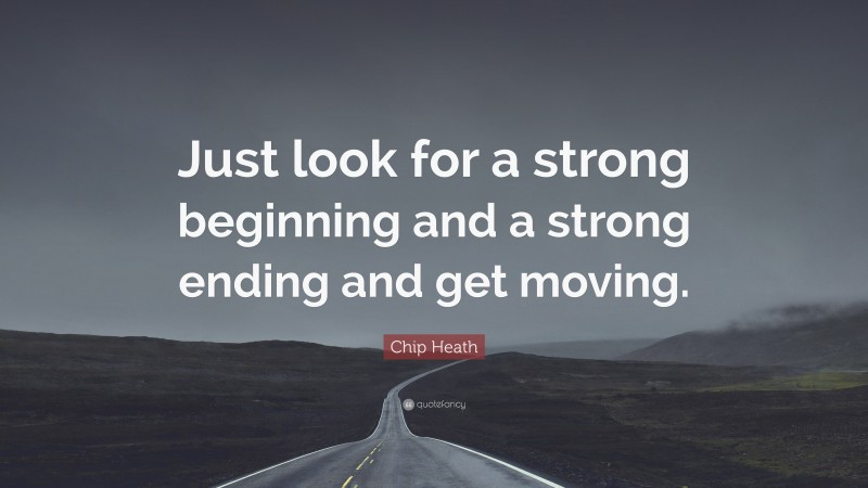 Chip Heath Quote: “Just look for a strong beginning and a strong ending and get moving.”