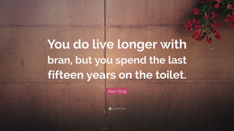 Alan King Quote: “You do live longer with bran, but you spend the last fifteen years on the toilet.”