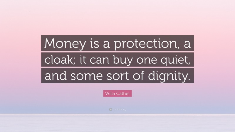 Willa Cather Quote: “Money is a protection, a cloak; it can buy one quiet, and some sort of dignity.”