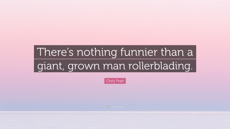 Chris Pratt Quote: “There’s nothing funnier than a giant, grown man rollerblading.”