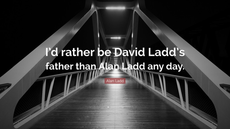 Alan Ladd Quote: “I’d rather be David Ladd’s father than Alan Ladd any day.”