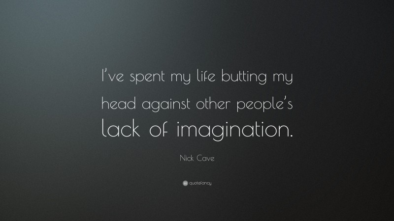 Nick Cave Quote: “I’ve spent my life butting my head against other people’s lack of imagination.”