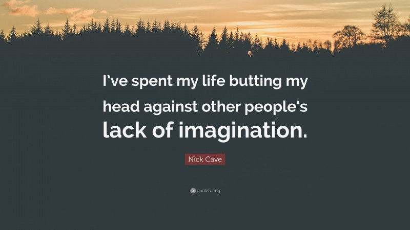 Nick Cave Quote: “I’ve spent my life butting my head against other people’s lack of imagination.”