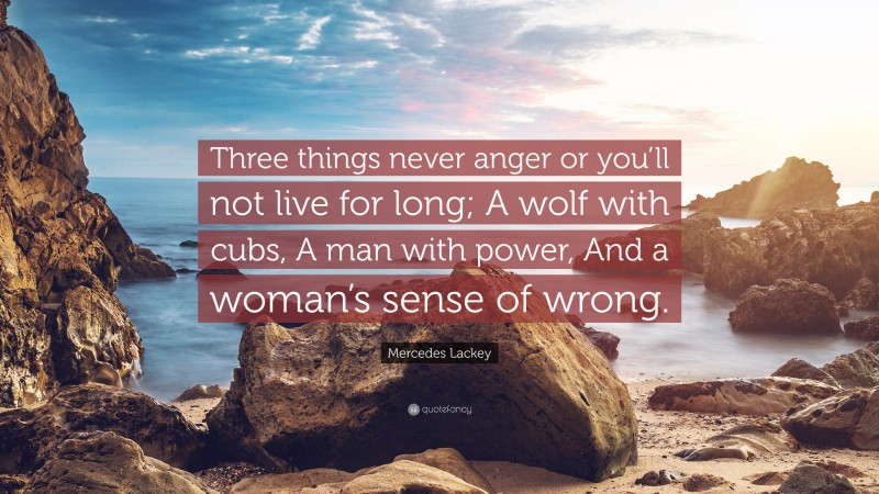 Mercedes Lackey Quote: “Three things never anger or you’ll not live for long; A wolf with cubs, A man with power, And a woman’s sense of wrong.”