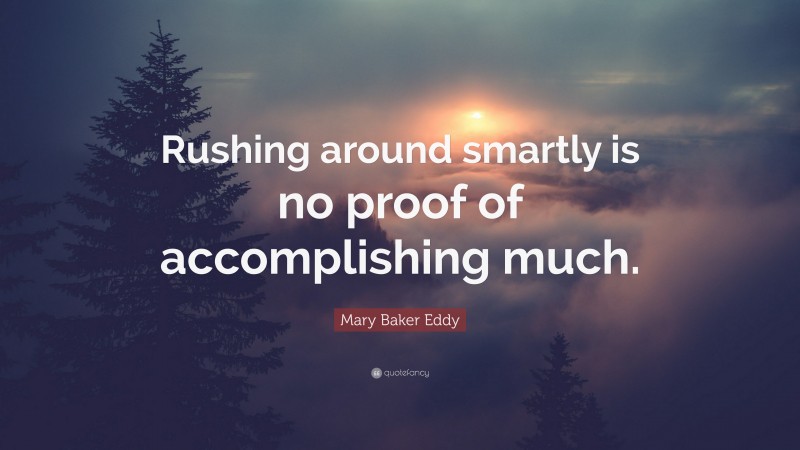 Mary Baker Eddy Quote: “Rushing around smartly is no proof of accomplishing much.”