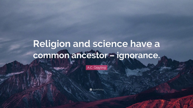 A.C. Grayling Quote: “Religion and science have a common ancestor – ignorance.”