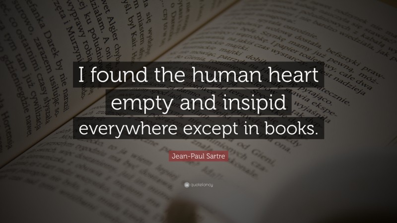 Jean-Paul Sartre Quote: “I found the human heart empty and insipid everywhere except in books.”