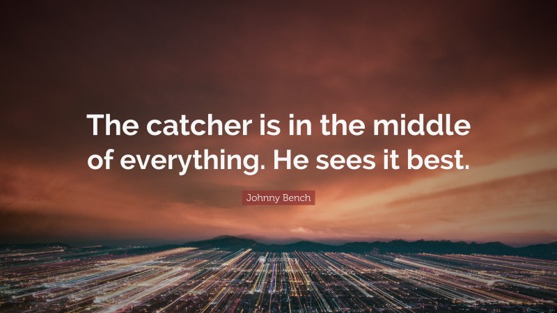 Johnny Bench Quote: “The catcher is in the middle of everything. He sees it best.”