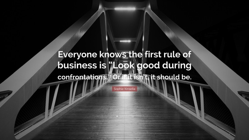 Sophie Kinsella Quote: “Everyone knows the first rule of business is “Look good during confrontations.” Or if it isn’t, it should be.”