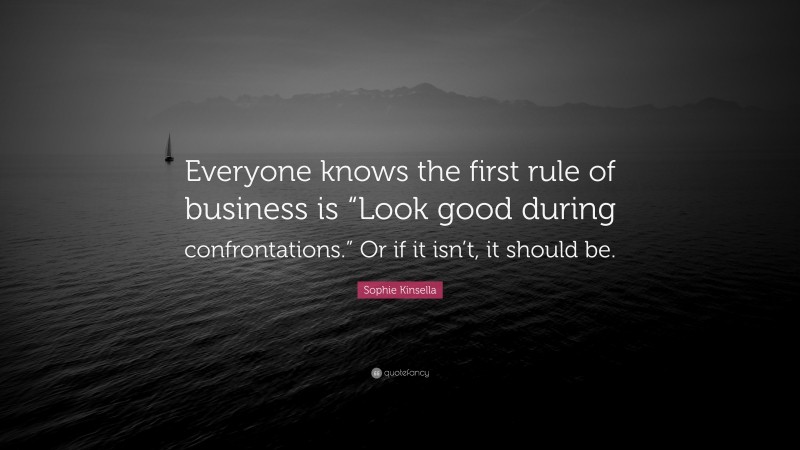 Sophie Kinsella Quote: “Everyone knows the first rule of business is “Look good during confrontations.” Or if it isn’t, it should be.”