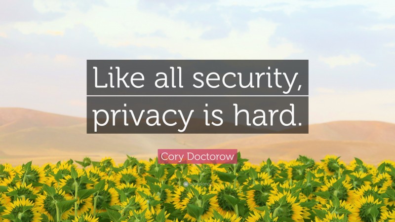 Cory Doctorow Quote: “Like all security, privacy is hard.”