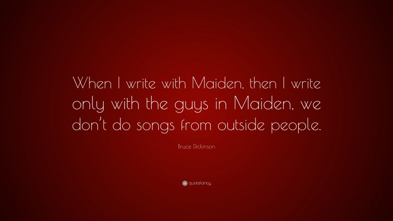 Bruce Dickinson Quote: “When I write with Maiden, then I write only with the guys in Maiden, we don’t do songs from outside people.”