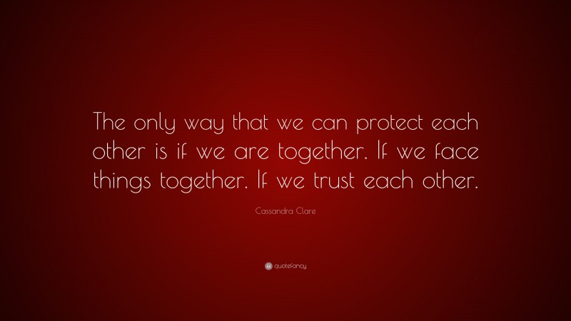 Cassandra Clare Quote: “The only way that we can protect each other is if we are together. If we face things together. If we trust each other.”