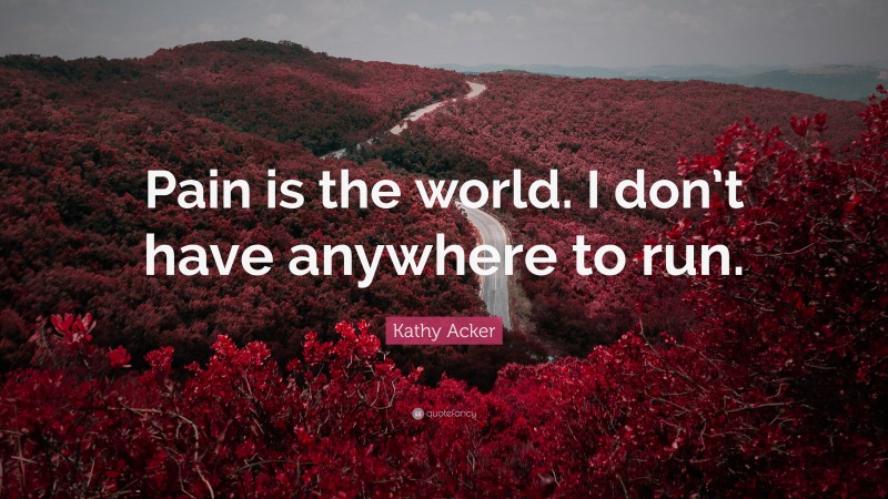 Kathy Acker Quote: “Pain is the world. I don’t have anywhere to run.”