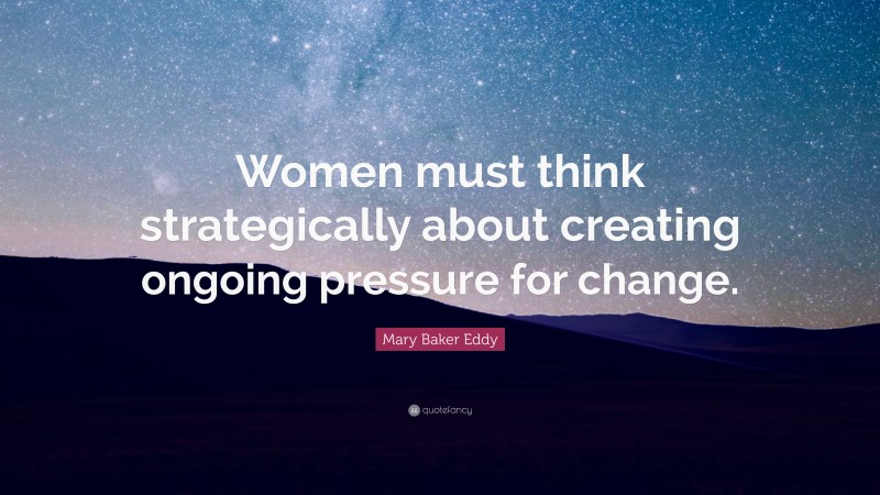 Mary Baker Eddy Quote: “Women must think strategically about creating ongoing pressure for change.”