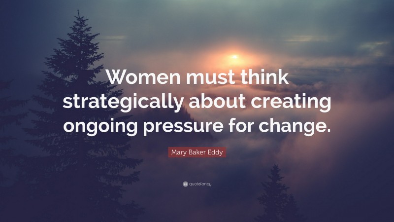 Mary Baker Eddy Quote: “Women must think strategically about creating ongoing pressure for change.”