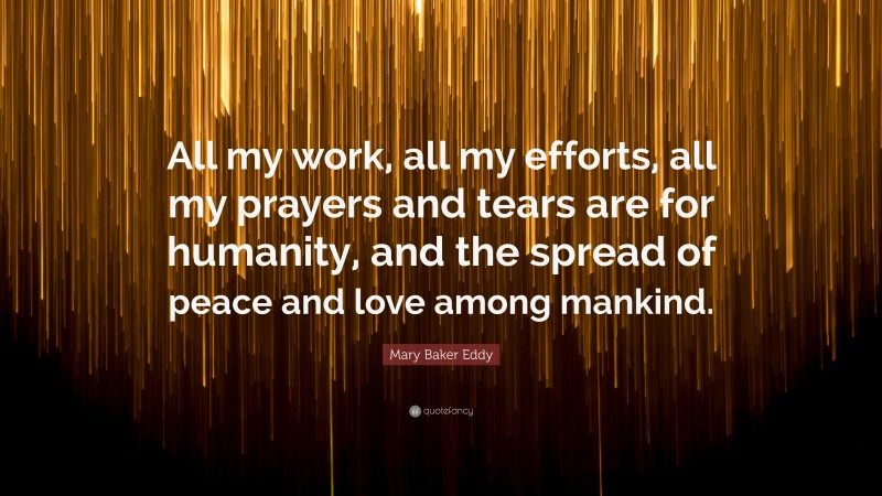 Mary Baker Eddy Quote: “All my work, all my efforts, all my prayers and tears are for humanity, and the spread of peace and love among mankind.”