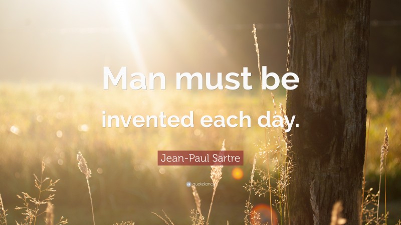 Jean-Paul Sartre Quote: “Man must be invented each day.”