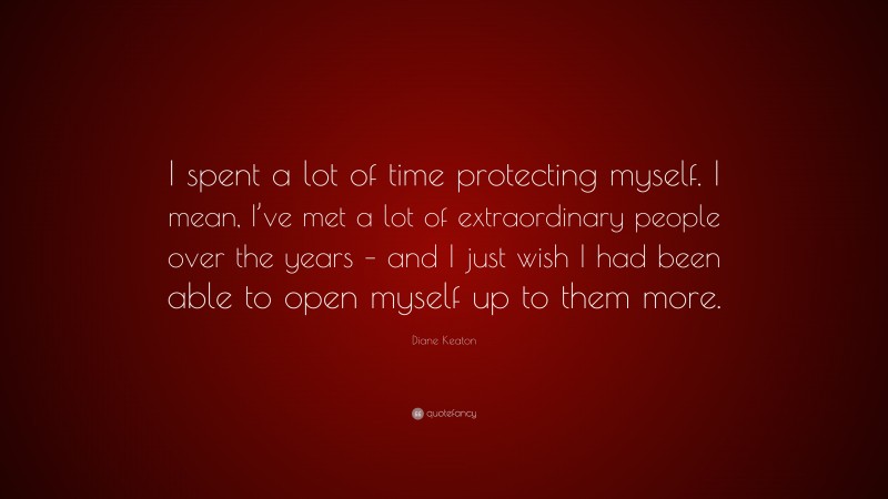 Diane Keaton Quote: “I spent a lot of time protecting myself. I mean, I’ve met a lot of extraordinary people over the years – and I just wish I had been able to open myself up to them more.”