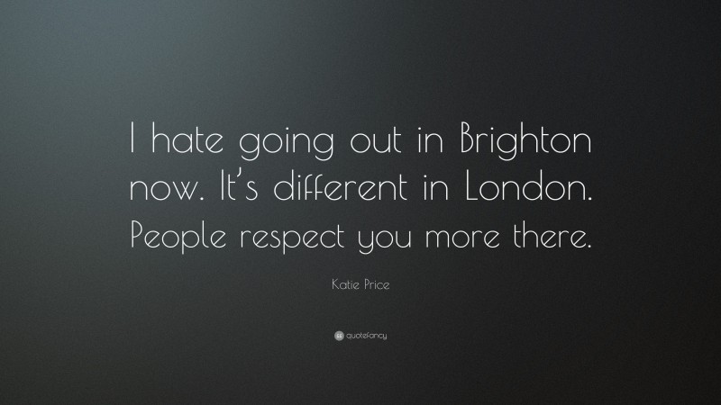Katie Price Quote: “I hate going out in Brighton now. It’s different in London. People respect you more there.”
