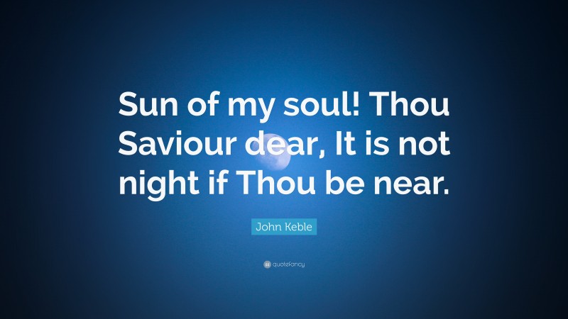 John Keble Quote: “Sun of my soul! Thou Saviour dear, It is not night if Thou be near.”