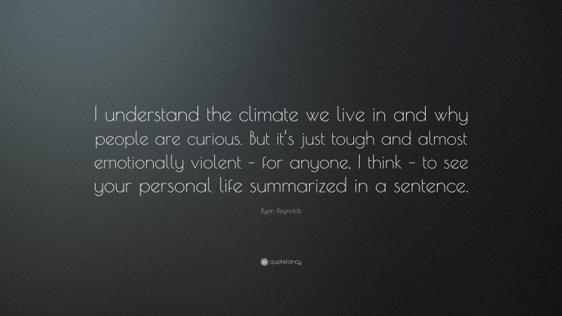 Ryan Reynolds Quote: “I understand the climate we live in and why people are curious. But it’s just tough and almost emotionally violent – for anyone, I think – to see your personal life summarized in a sentence.”