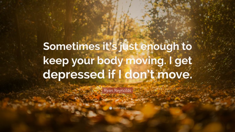 Ryan Reynolds Quote: “Sometimes it’s just enough to keep your body moving. I get depressed if I don’t move.”