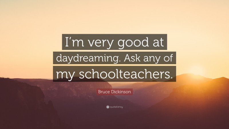 Bruce Dickinson Quote: “I’m very good at daydreaming. Ask any of my schoolteachers.”