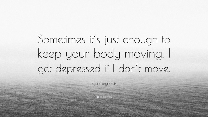 Ryan Reynolds Quote: “Sometimes it’s just enough to keep your body moving. I get depressed if I don’t move.”