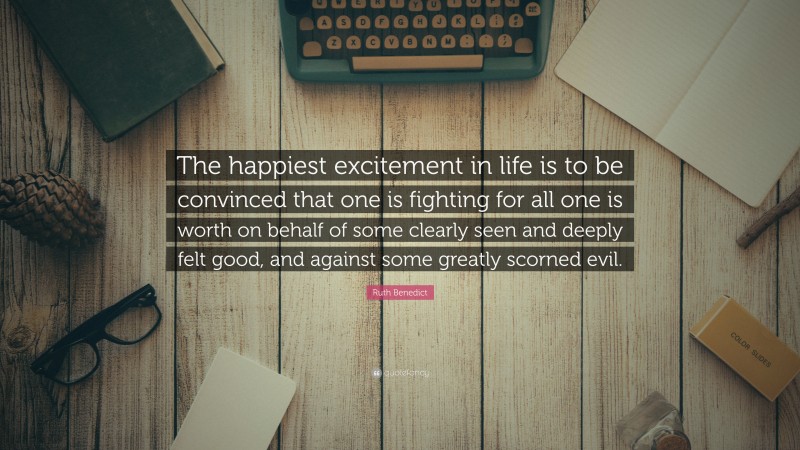 Ruth Benedict Quote: “The happiest excitement in life is to be convinced that one is fighting for all one is worth on behalf of some clearly seen and deeply felt good, and against some greatly scorned evil.”