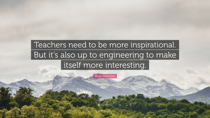 Bruce Dickinson Quote: “Teachers need to be more inspirational. But it’s also up to engineering to make itself more interesting.”