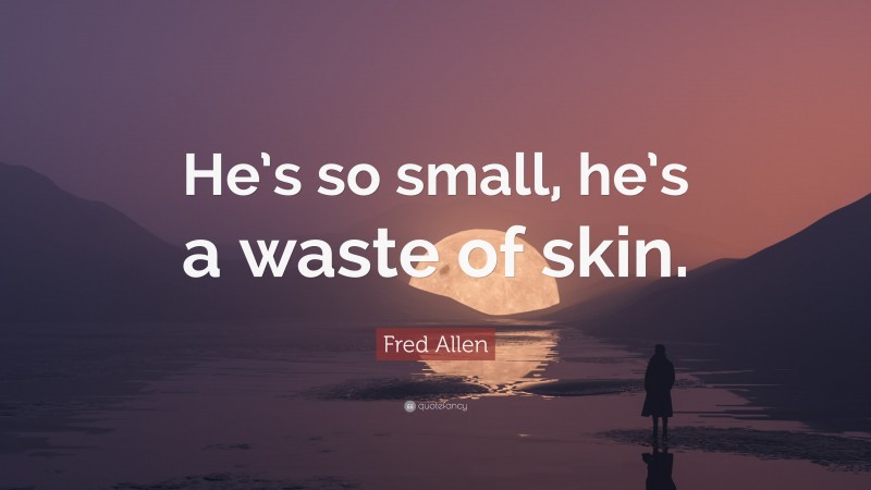 Fred Allen Quote: “He’s so small, he’s a waste of skin.”